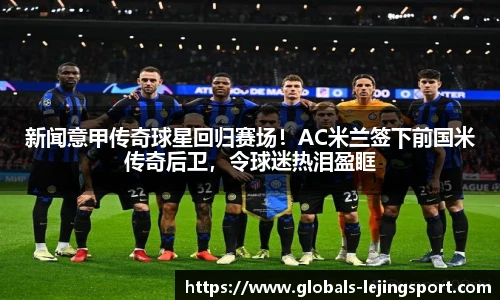 新闻意甲传奇球星回归赛场！AC米兰签下前国米传奇后卫，令球迷热泪盈眶