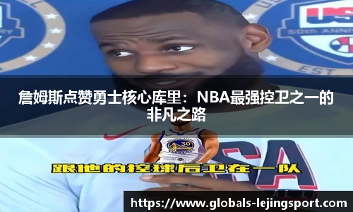 詹姆斯点赞勇士核心库里：NBA最强控卫之一的非凡之路