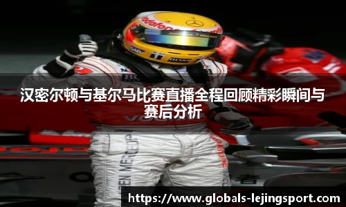 汉密尔顿与基尔马比赛直播全程回顾精彩瞬间与赛后分析