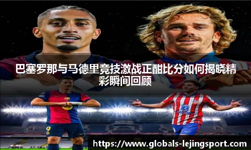巴塞罗那与马德里竞技激战正酣比分如何揭晓精彩瞬间回顾