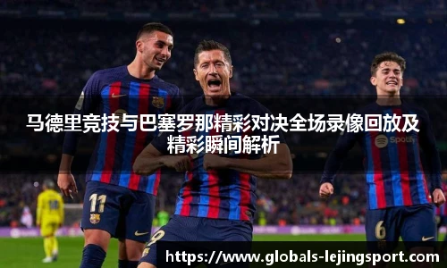 马德里竞技与巴塞罗那精彩对决全场录像回放及精彩瞬间解析